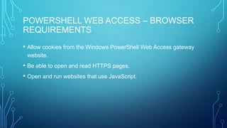 POWERSHELL WEB ACCESS – BROWSER
REQUIREMENTS
• Allow cookies from the Windows PowerShell Web Access gateway
website.

• Be able to open and read HTTPS pages.
• Open and run websites that use JavaScript.

 