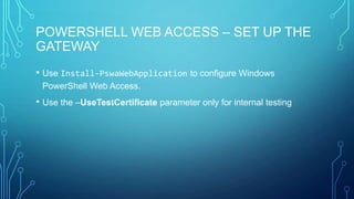 POWERSHELL WEB ACCESS – SET UP THE
GATEWAY
• Use Install-PswaWebApplication to configure Windows
PowerShell Web Access.

• Use the –UseTestCertificate parameter only for internal testing

 
