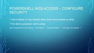 POWERSHELL WEB ACCESS – CONFIGURE
SECURITY
• Use cmdlets to help specify what users have access to what.
• For demo purposes, we’re using:
Add-PswaAuthorizationRule –UserName * -ComputerName * -ConfigurationName *

 