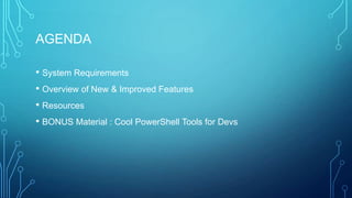 AGENDA
• System Requirements
• Overview of New & Improved Features
• Resources
• BONUS Material : Cool PowerShell Tools for Devs

 