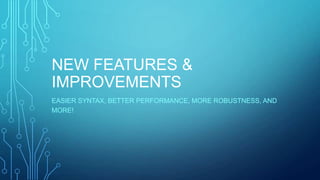 NEW FEATURES &
IMPROVEMENTS
EASIER SYNTAX, BETTER PERFORMANCE, MORE ROBUSTNESS, AND
MORE!

 