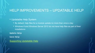 HELP IMPROVEMENTS – UPDATABLE HELP
• Updatable Help System
• By default, help files for a module update no more than once a day
• Windows 8 and Windows Server 2012 do not have help files as part of their
installations
Update-Help
Save-Help

Supporting Updatable Help

 