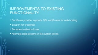 IMPROVEMENTS TO EXISTING
FUNCTIONALITY
• Certificate provider supports SSL certificates for web hosting
• Support for credential
• Persistent network drives
• Alternate data streams in file system drives

 