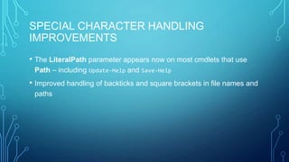 SPECIAL CHARACTER HANDLING
IMPROVEMENTS
• The LiteralPath parameter appears now on most cmdlets that use
Path – including Update-Help and Save-Help

• Improved handling of backticks and square brackets in file names and
paths

 
