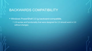 BACKWARDS COMPATIBILITY
• Windows PowerShell 3.0 is backward-compatible.
• 2.0 syntax and functionality that were designed for 2.0 should work in 3.0
without changes.

 