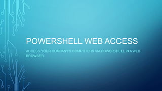POWERSHELL WEB ACCESS
ACCESS YOUR COMPANY’S COMPUTERS VIA POWERSHELL IN A WEB
BROWSER

 