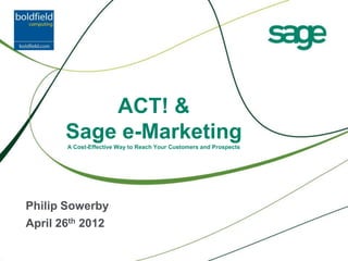 ACT! &
       Sage e-Marketing
       A Cost-Effective Way to Reach Your Customers and Prospects




Philip Sowerby
April 26th 2012
 