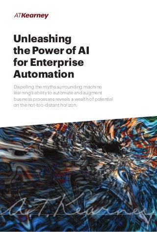 1Unleashing the Power of AI for Enterprise Automation
Unleashing
the Power of AI
for Enterprise
Automation
Dispelling the myths surrounding machine
learning’s ability to automate and augment
business processes reveals a wealth of potential
on the not-too-distant horizon.
 