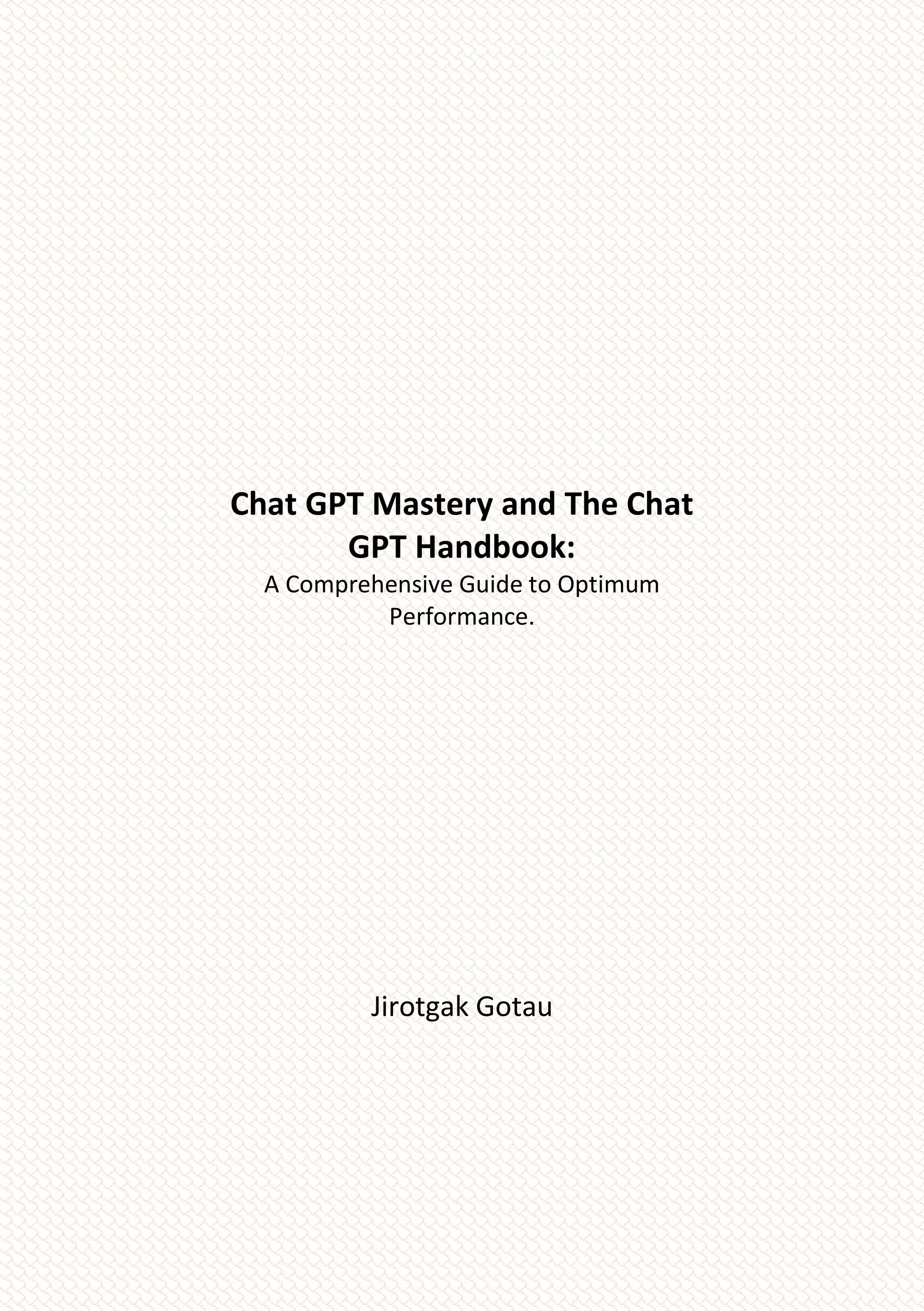 Chat GPT Mastery and The Chat
GPT Handbook:
A Comprehensive Guide to Optimum
Performance.
Jirotgak Gotau
 