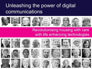 Unleashing the power of digital
communications
Revolutionising housing with care
with life enhancing technologies
 