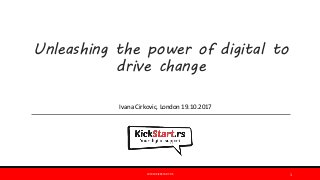 Unleashing the power of digital to
drive change
WWW.KICKSTART.RS 1
Ivana Cirkovic, London 19.10.2017
 