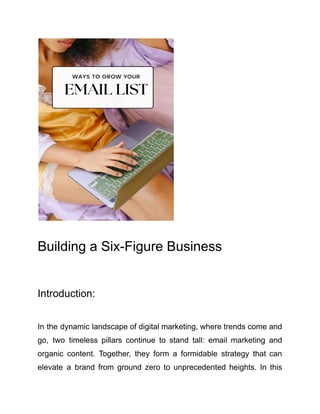Building a Six-Figure Business
Introduction:
In the dynamic landscape of digital marketing, where trends come and
go, two timeless pillars continue to stand tall: email marketing and
organic content. Together, they form a formidable strategy that can
elevate a brand from ground zero to unprecedented heights. In this
 