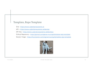 Template, Repo Template
1 1 / 1 1 / 2 0 2 3 P Y C O N I R E LA N D 2 02 3 1 3
Site - https://www.cyberdynesystems.ie
API – https://www.cyberdynesystems.ie/dev/api
API Key - https://www.cyberdynesystems.ie/dev/keys
GitHub Repository - https://github.com/genai-musings/template-repo-template
Docker Image - https://hub.docker.com/r/genaimusings/template-repo-template
 