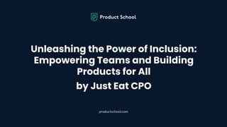 Unleashing the Power of Inclusion:
Empowering Teams and Building
Products for All
by Just Eat CPO
productschool.com
 