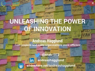 11K
Andreas Hägglund
I run projects and make organizations more efficient
UNLEASHING THE POWER
OF INNOVATION
slideshare.net/andreashagglund
@ahab1972
andreashagglund
11K
 