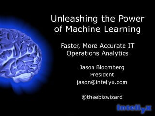 Unleashing the Power
of Machine Learning
Faster, More Accurate IT
Operations Analytics
Jason Bloomberg
President
jason@intellyx.com
@theebizwizard
 