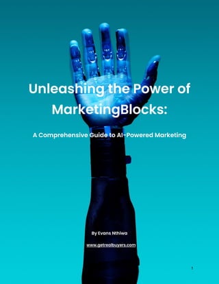 Unleashing the Power of
MarketingBlocks:
A Comprehensive Guide to AI-Powered Marketing
By Evans Nthiwa
www.getrealbuyers.com
1
 