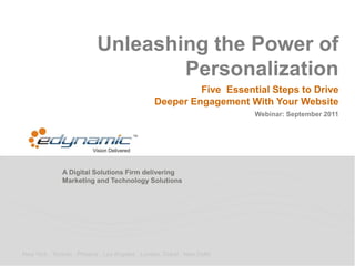 A Digital Solutions Firm delivering
Marketing and Technology Solutions
New York . Toronto . Phoenix . Los Angeles . London. Dubai . New Delhi
Unleashing the Power of
Personalization
Five Essential Steps to Drive
Deeper Engagement With Your Website
Webinar: September 2011
 