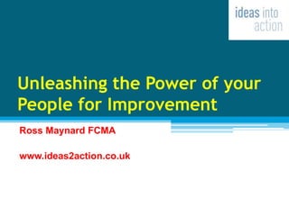Unleashing the Power of your
People for Improvement
Ross Maynard FCMA
www.ideas2action.co.uk
 