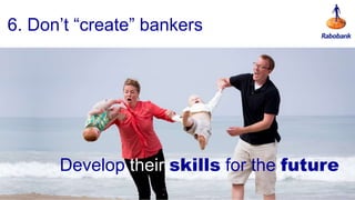 6. Don’t “create” bankers
Develop their skills for the future
 