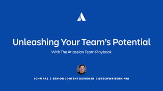 JOHN PAZ | SENIOR CONTENT DESIGNER | @TECHWRITERNINJA
Unleashing Your Team’s Potential
With The Atlassian Team Playbook
 