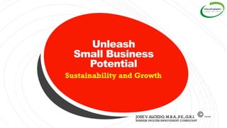 Unleash
Small Business
Potential
Sustainability and Growth
JOSE V. ALCEDO, M.B.A.,P.E.,G.R.I.
BUSINESS PROCESS IMPROVEMENT CONSULTANT
 