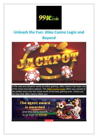 Unleash the Fun: Jiliko Casino Login and
Beyond
In the vast and dynamic world of online gaming, Jiliko Casino has been one
of the most innovative options. The Jiliko Casino Login offers you access to
the perfect entry into the virtual world of the best gaming ever. Check out
the best that Jiliko Casino offers you.
PLAY NOW
 