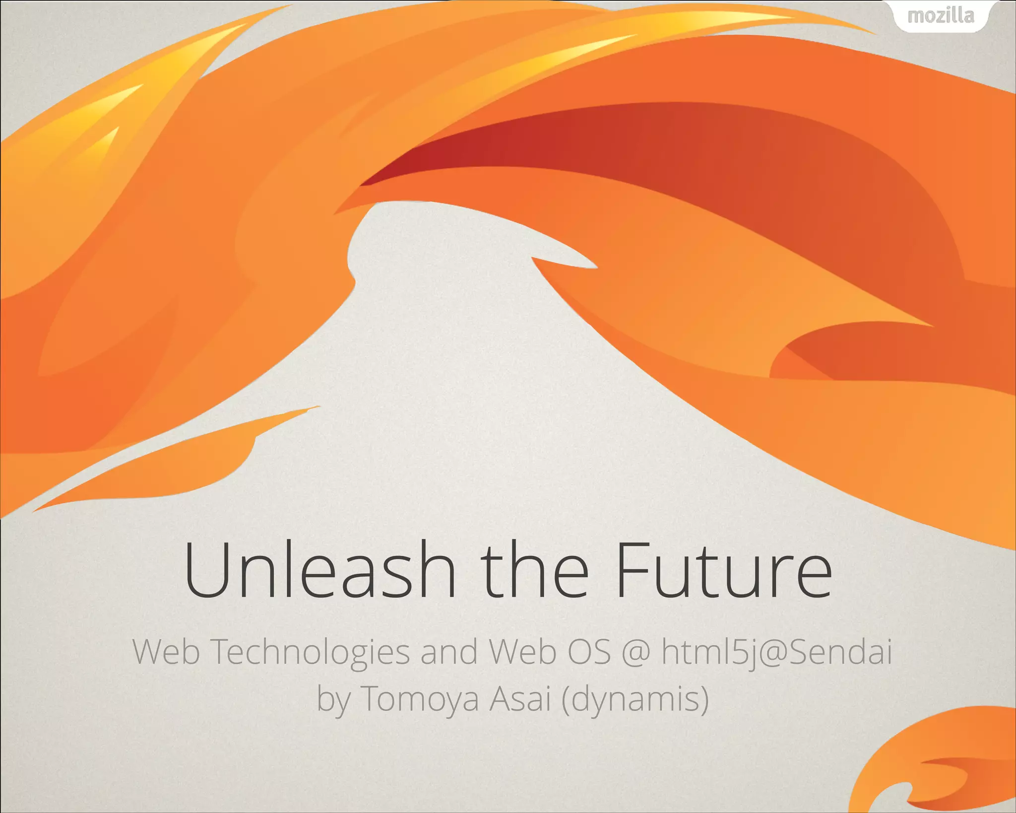 !
Unleash the Future
Web Technologies and Web OS @ html5j@Sendai
by Tomoya Asai (dynamis)
 