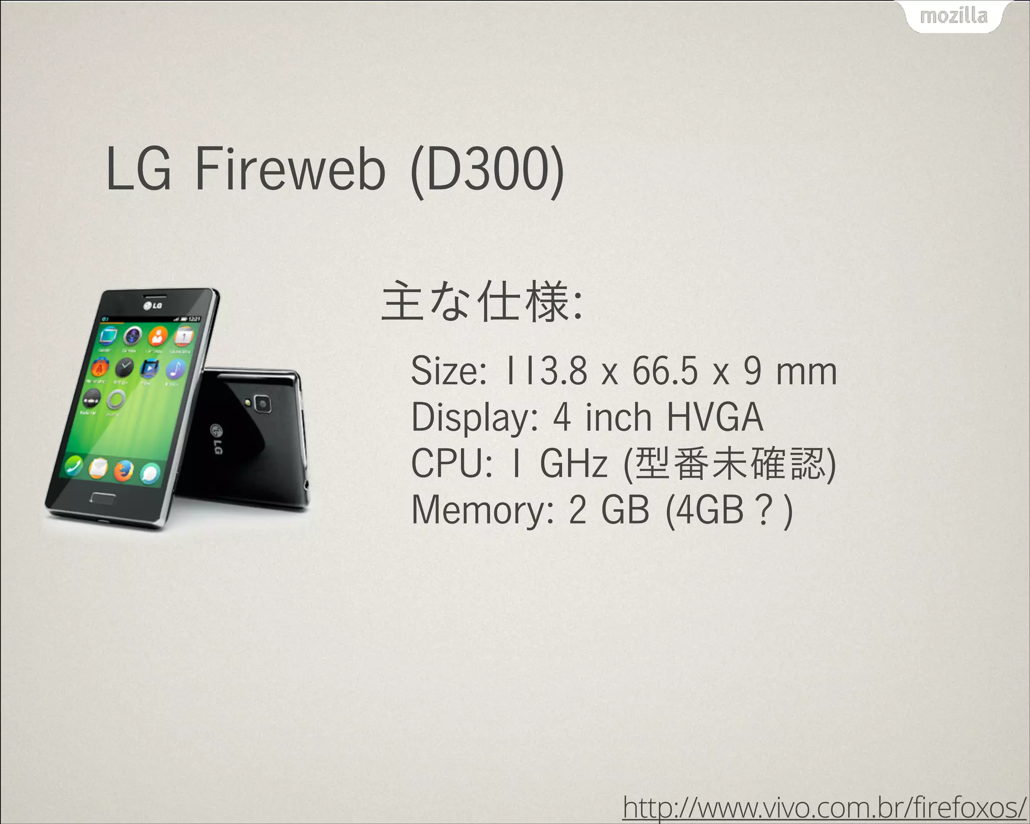 LG Fireweb (D300)
主な仕様:
Size: 113.8 x 66.5 x 9 mm 
Display: 4 inch HVGA 
CPU: 1 GHz (型番未確認) 
Memory: 2 GB (4GB？)
http://www.vivo.com.br/firefoxos/
 