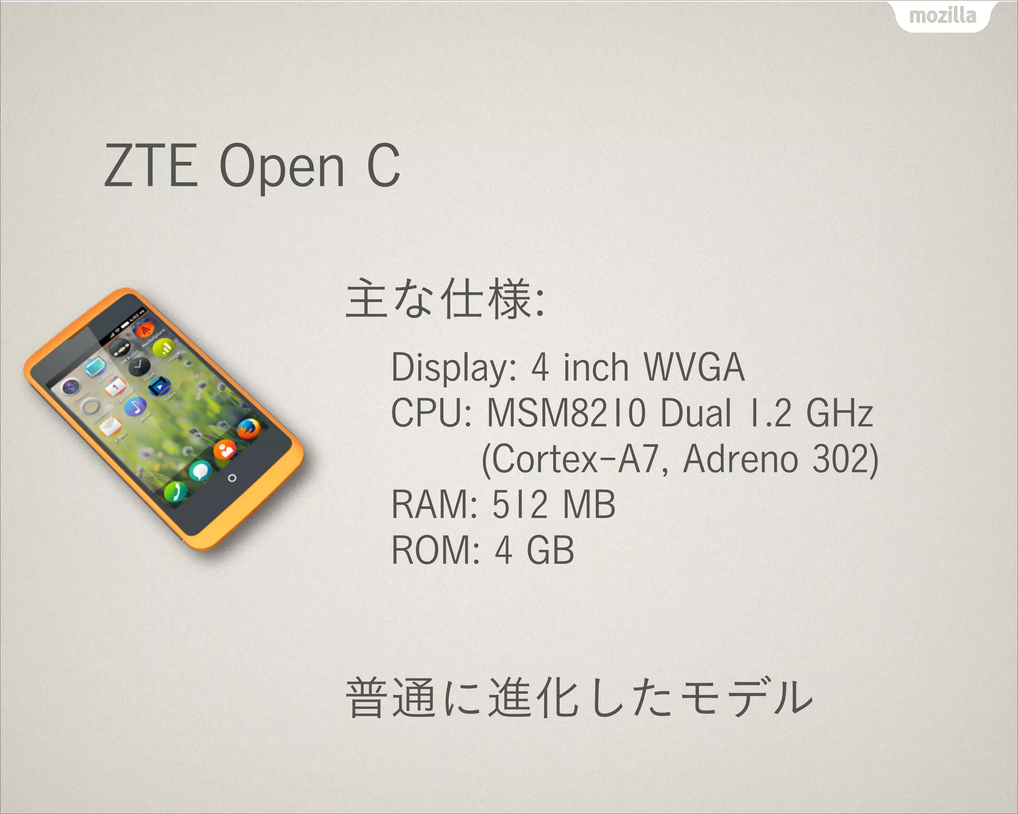 ZTE Open C
主な仕様:
Display: 4 inch WVGA 
CPU: MSM8210 Dual 1.2 GHz 
(Cortex-A7, Adreno 302) 
RAM: 512 MB 
ROM: 4 GB
!
普通に進化したモデル
 
