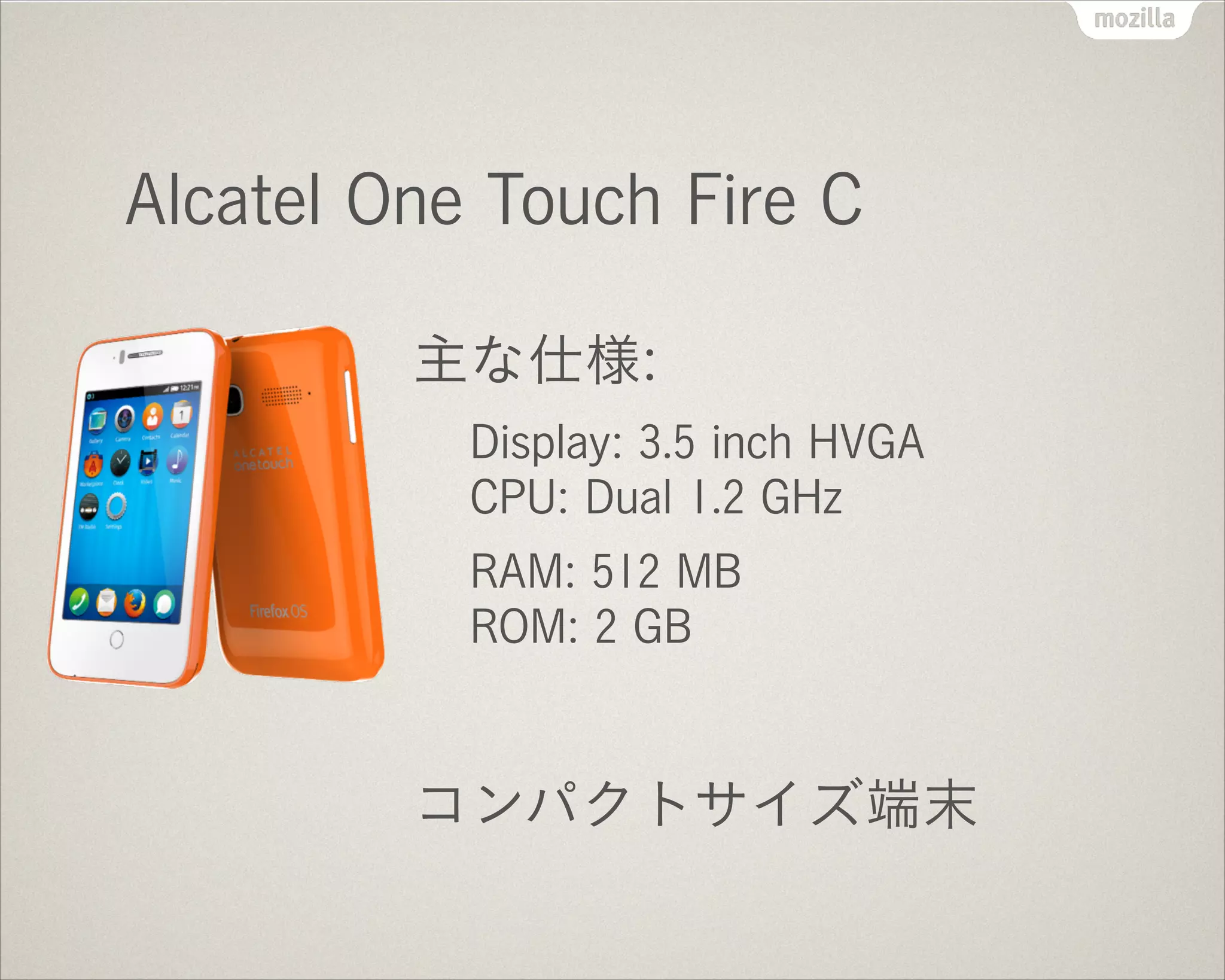 !
Alcatel One Touch Fire C
主な仕様:
Display: 3.5 inch HVGA 
CPU: Dual 1.2 GHz
RAM: 512 MB 
ROM: 2 GB
!
コンパクトサイズ端末
 