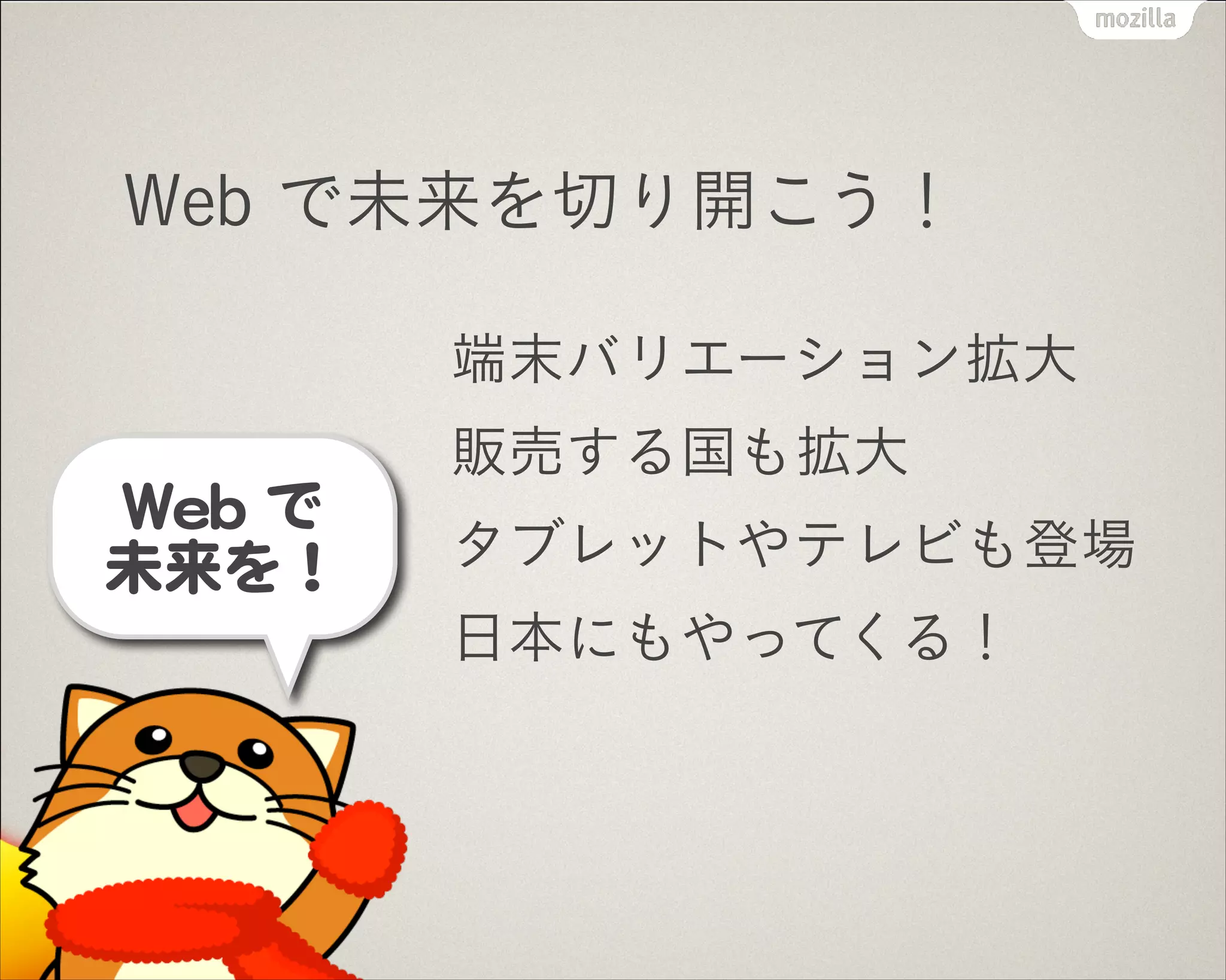Web で未来を切り開こう！
端末バリエーション拡大
販売する国も拡大
タブレットやテレビも登場
日本にもやってくる！
 