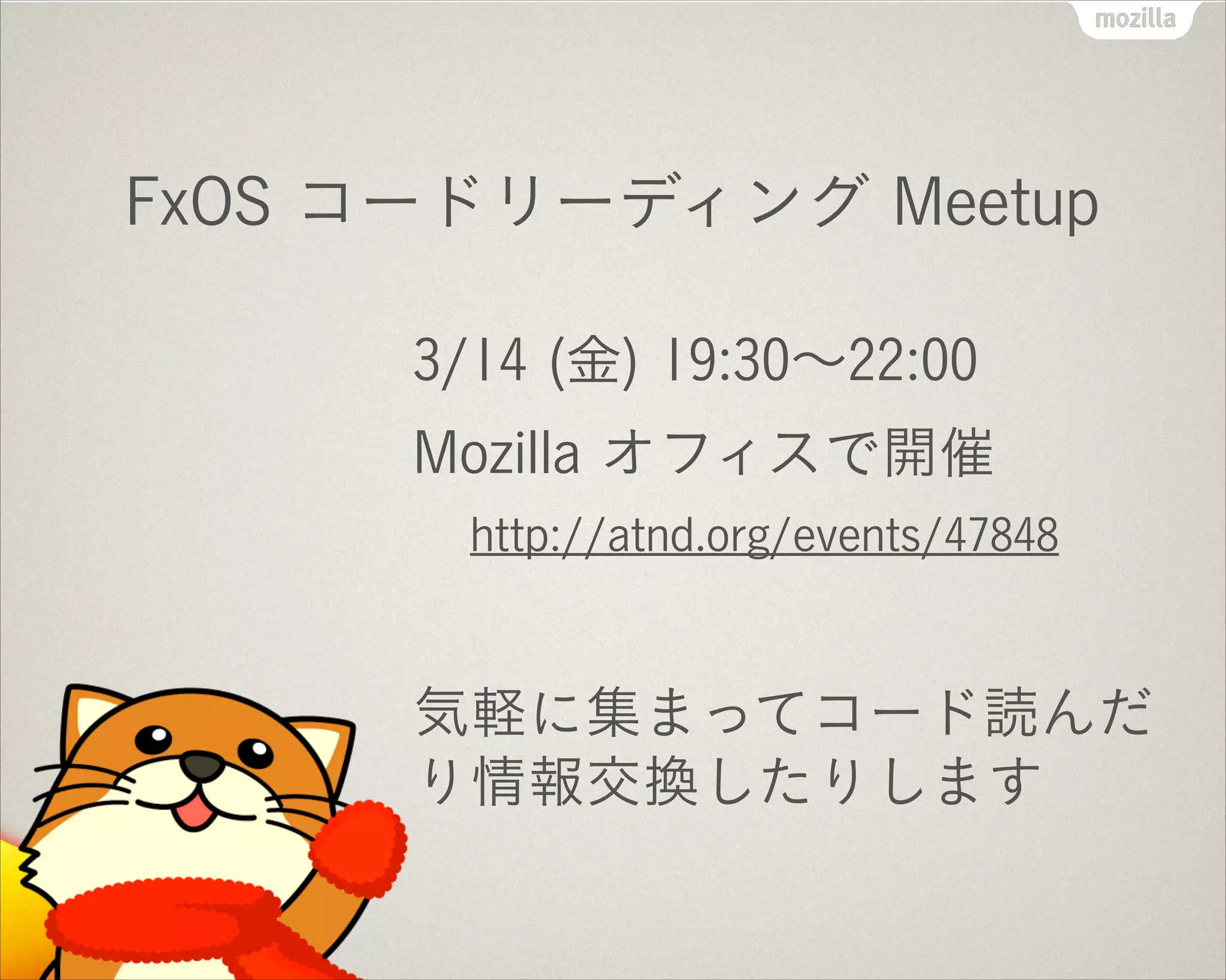 !
FxOS コードリーディング Meetup
3/14 (金) 19:30∼22:00
Mozilla オフィスで開催
http://atnd.org/events/47848
!
気軽に集まってコード読んだ
り情報交換したりします
 