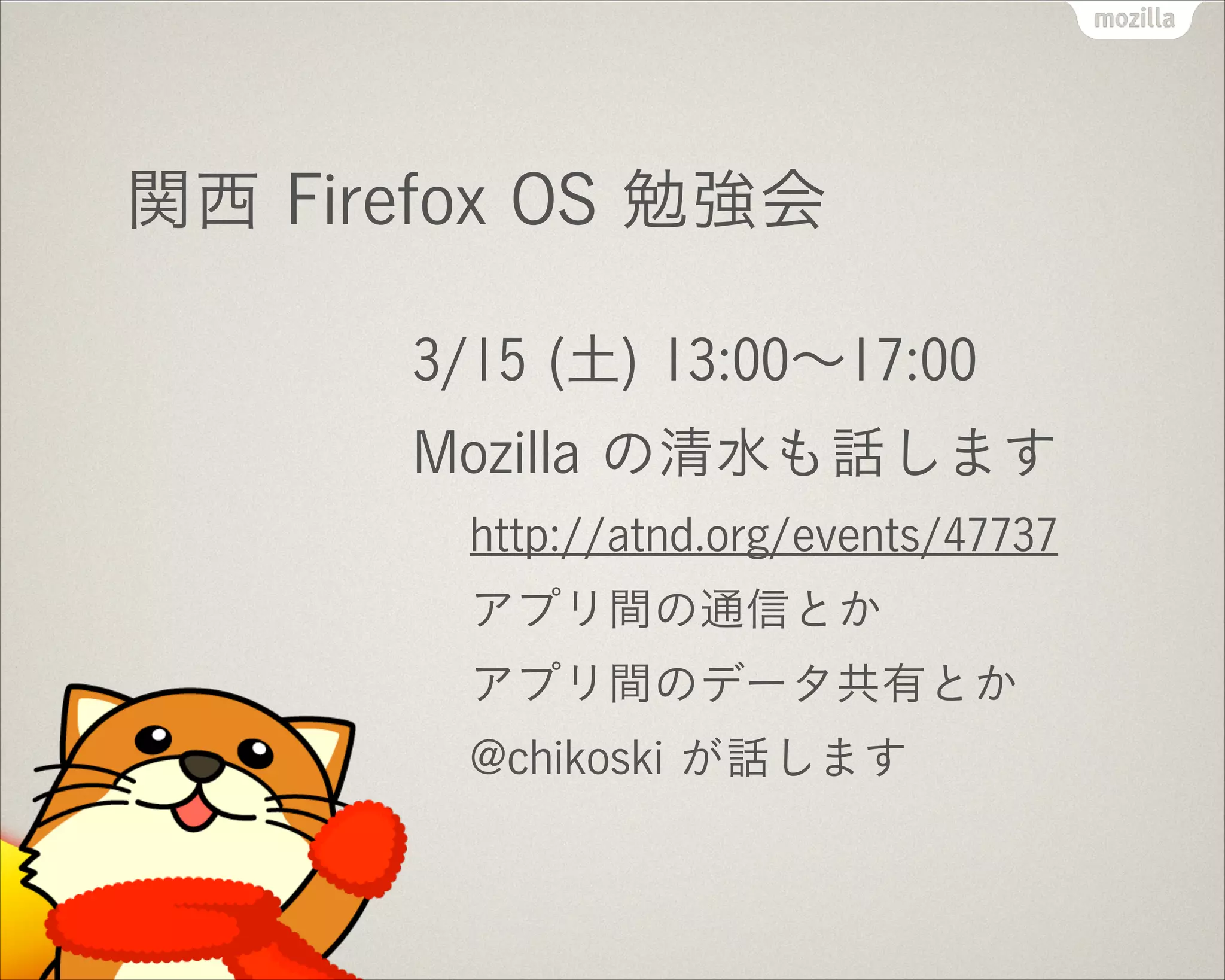 関西 Firefox OS 勉強会
3/15 (土) 13:00∼17:00
Mozilla の清水も話します
http://atnd.org/events/47737
アプリ間の通信とか
アプリ間のデータ共有とか
@chikoski が話します
 