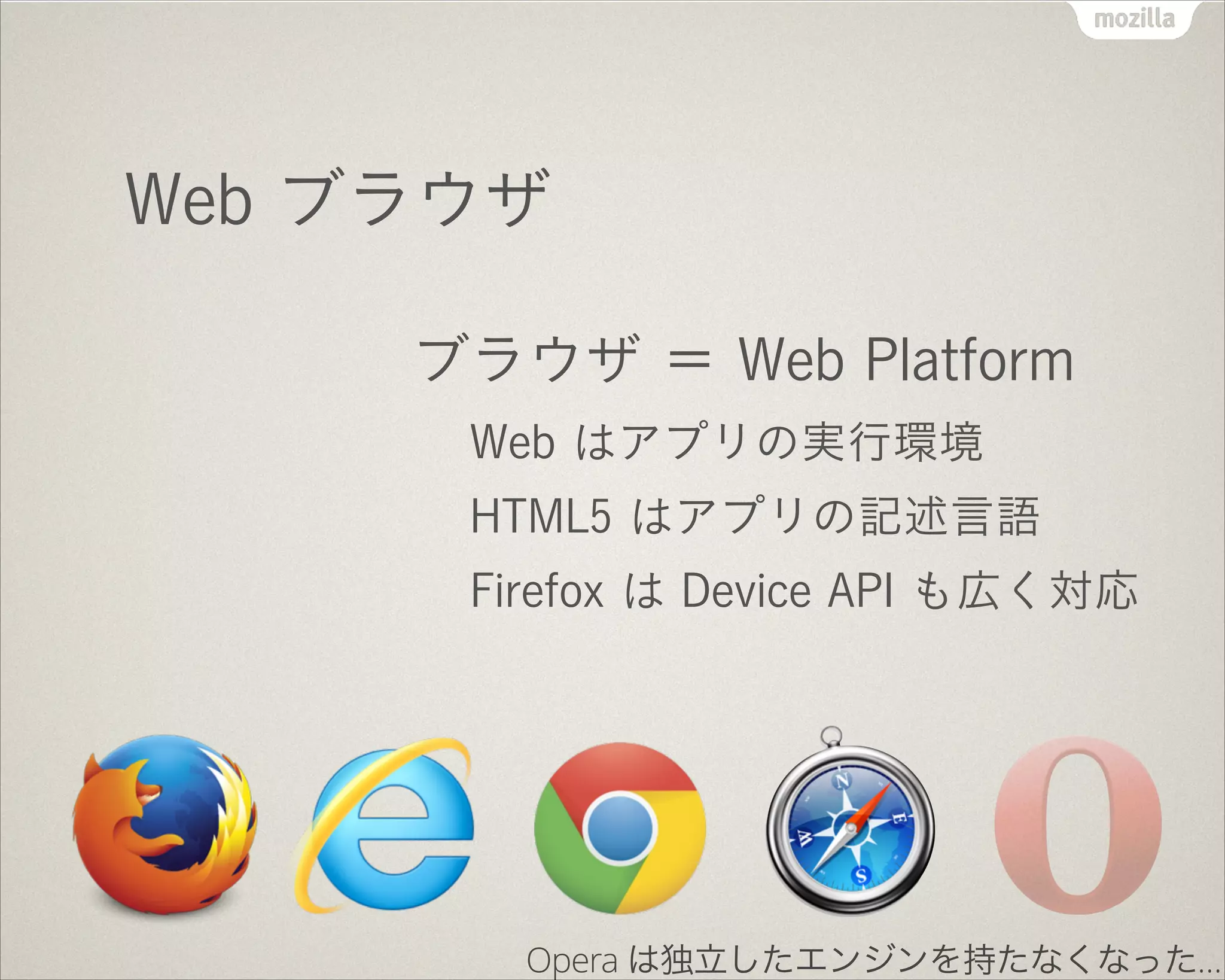 Web ブラウザ
ブラウザ ＝ Web Platform
Web はアプリの実行環境
HTML5 はアプリの記述言語
Firefox は Device API も広く対応
Opera は独立したエンジンを持たなくなった…
 