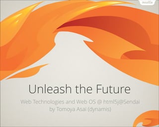 !
Unleash the Future
Web Technologies and Web OS @ html5j@Sendai
by Tomoya Asai (dynamis)
 