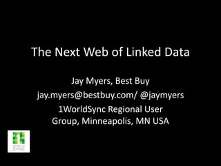 The Next Web of Linked Data
Jay Myers, Best Buy
jay.myers@bestbuy.com/ @jaymyers
1WorldSync Regional User
Group, Minneapolis, MN USA
 