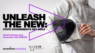 UNLEASH
THE NEW:STATE GOVERNMENTS GET AGILE
Initial findings from
Accenture and NASCIO
 