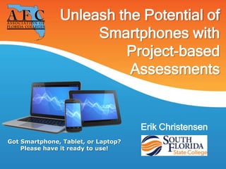 Unleash the Potential of
Smartphones with
Project-based
Assessments
Erik Christensen
Got Smartphone, Tablet, or Laptop?
Please have it ready to use!
 