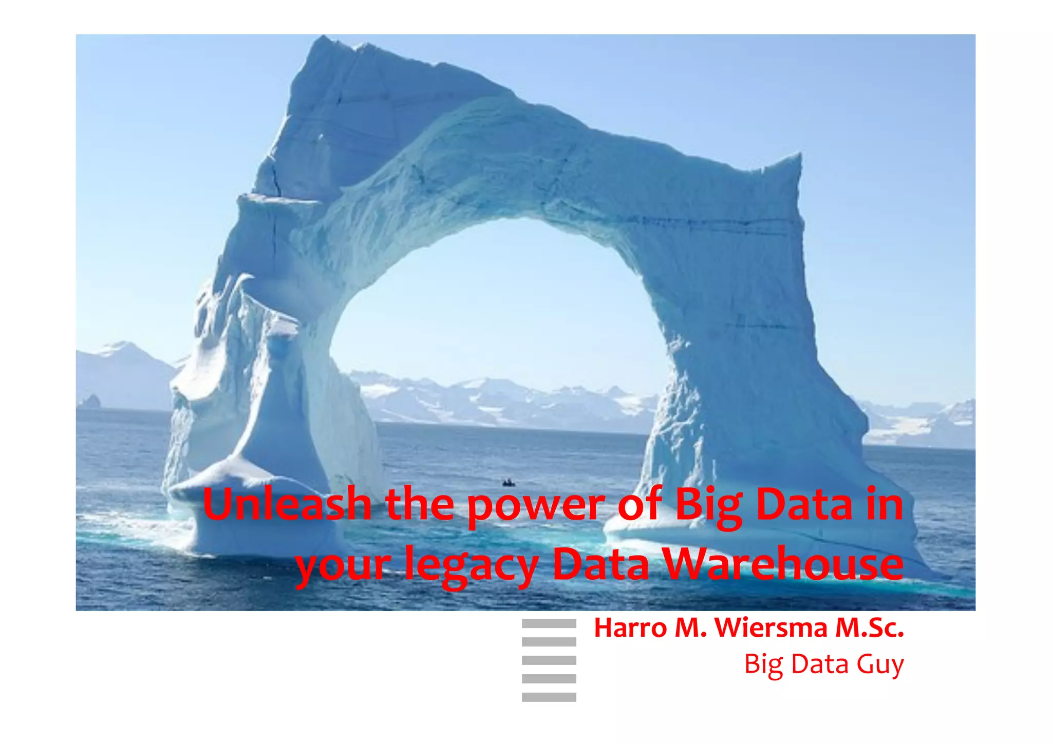 WHT/082311	
  
	
  
Unleash	
  the	
  power	
  of	
  Big	
  Data	
  in	
  
your	
  legacy	
  Data	
  Warehouse	
  
	
  
Harro	
  M.	
  Wiersma	
  M.Sc.	
  
Big	
  Data	
  Guy	
  
 