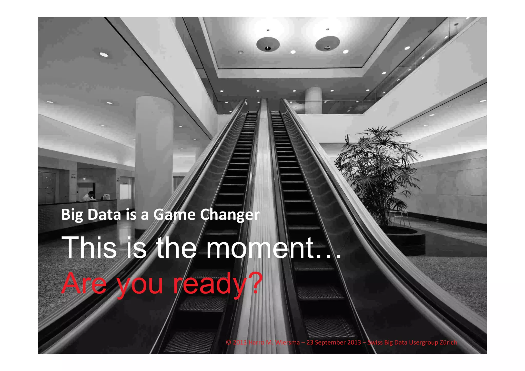 WHT/082311	
  
This is the moment…
Are you ready?
Big	
  Data	
  is	
  a	
  Game	
  Changer	
  
©	
  2013	
  Harro	
  M.	
  Wiersma	
  –	
  23	
  September	
  2013	
  –	
  Swiss	
  Big	
  Data	
  Usergroup	
  Zürich	
  
 