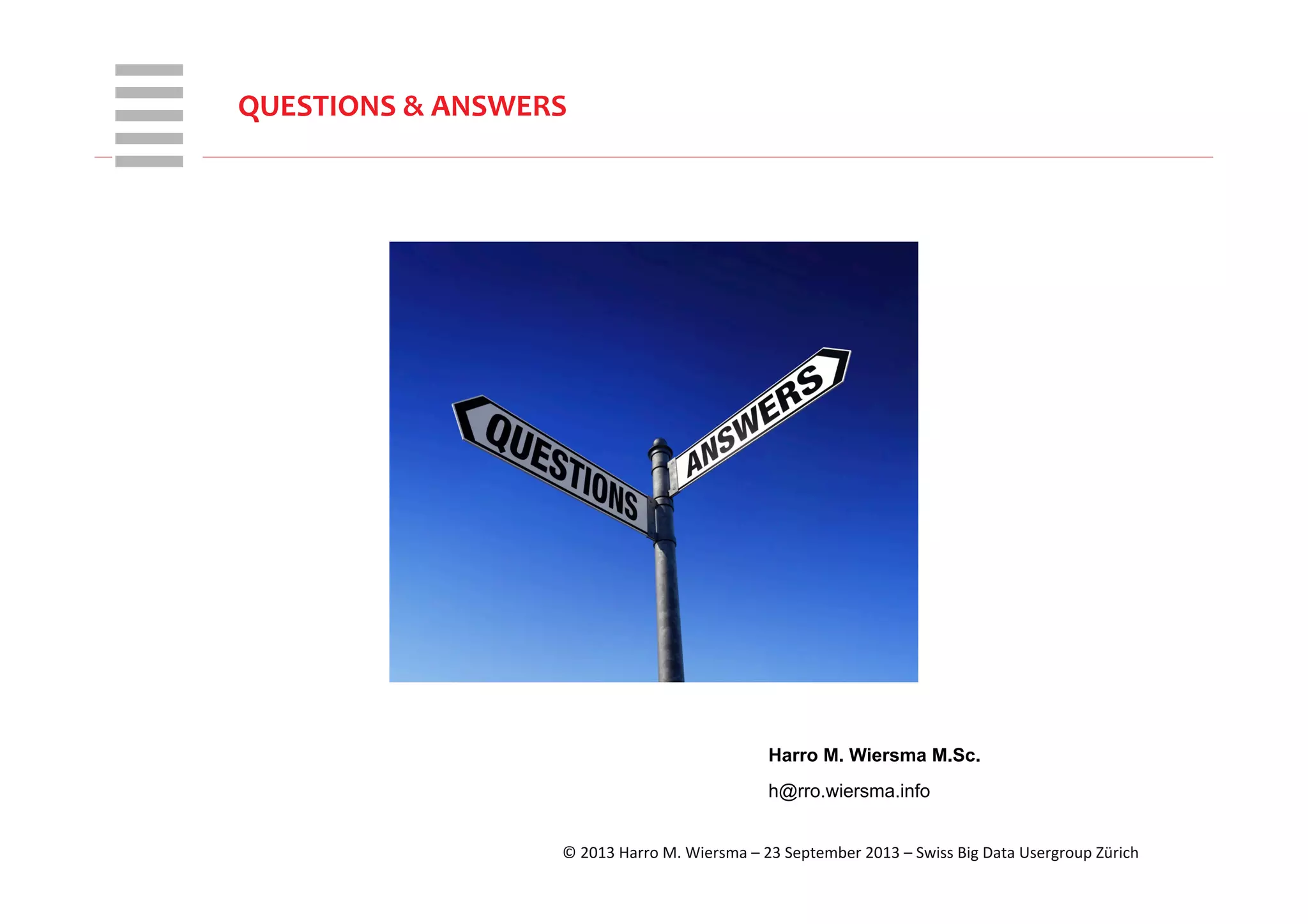 WHT/082311	
  
QUESTIONS	
  &	
  ANSWERS	
  
Harro M. Wiersma M.Sc.
h@rro.wiersma.info
©	
  2013	
  Harro	
  M.	
  Wiersma	
  –	
  23	
  September	
  2013	
  –	
  Swiss	
  Big	
  Data	
  Usergroup	
  Zürich	
  
 