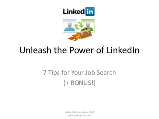 Unleash the Power of LinkedIn 7 Tips for Your Job Search (+ BONUS!) Vickie Smith-Siculiano, PMP  www.VickieSmith.com 