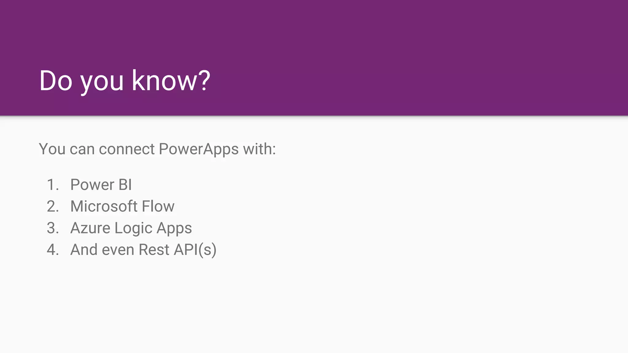 Do you know?
You can connect PowerApps with:
1. Power BI
2. Microsoft Flow
3. Azure Logic Apps
4. And even Rest API(s)