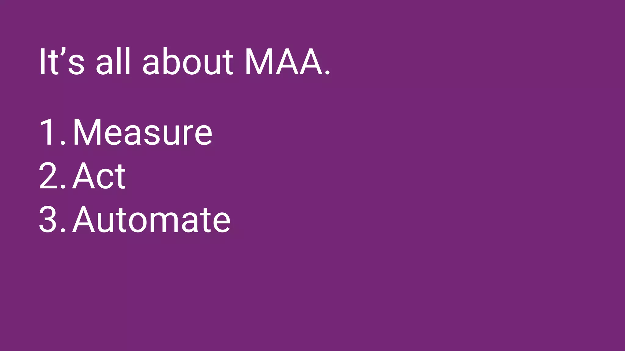 It’s all about MAA.
1.Measure
2.Act
3.Automate