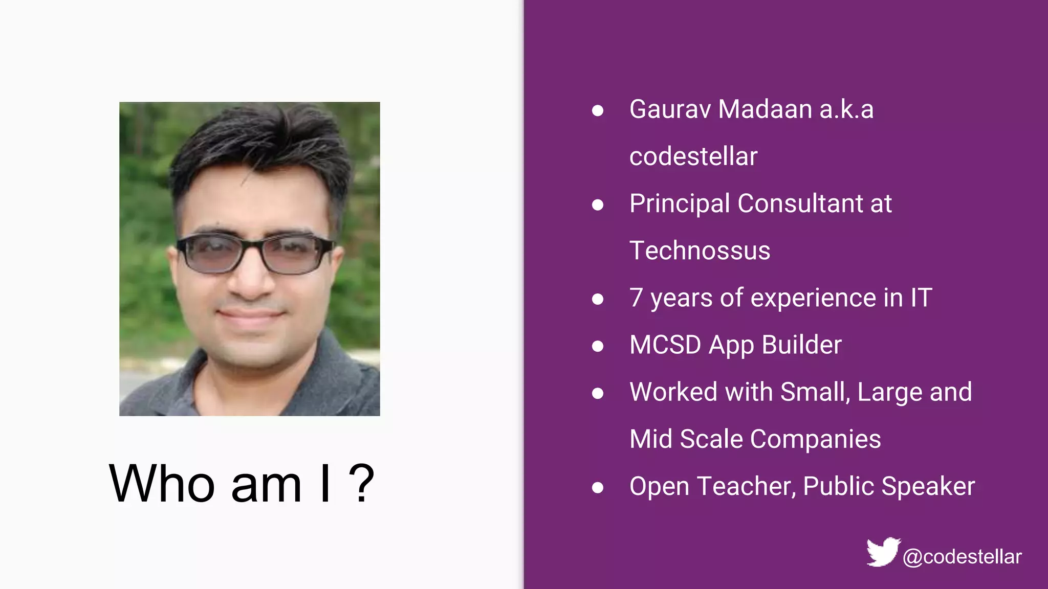 ● Gaurav Madaan a.k.a
codestellar
● Principal Consultant at
Technossus
● 7 years of experience in IT
● MCSD App Builder
● Worked with Small, Large and
Mid Scale Companies
● Open Teacher, Public Speaker
@codestellar
Who am I ?