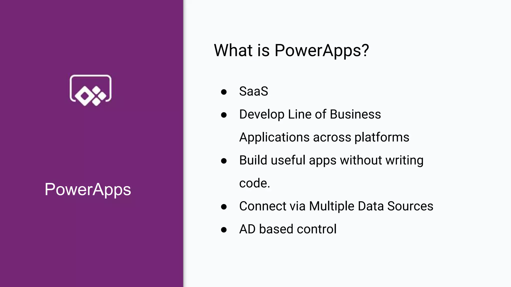 What is PowerApps?
● SaaS
● Develop Line of Business
Applications across platforms
● Build useful apps without writing
code.
● Connect via Multiple Data Sources
● AD based control
PowerApps