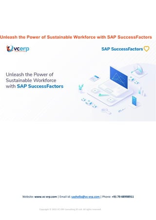 Website: www.vc-erp.com | Email-id: sayhello@vc-erp.com | Phone: +91 79 48998911
Copyright © 2022 VC ERP Consulting (P) Ltd. All rights reserved.
Unleash the Power of Sustainable Workforce with SAP SuccessFactors
 