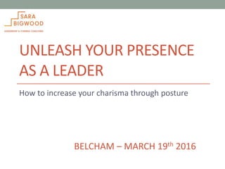 UNLEASH YOUR PRESENCE
AS A LEADER
How to increase your charisma through posture
BELCHAM – MARCH 19th 2016
 