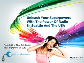 Unleash Your Superpowers
                         With The Power Of Radio
                         In Seattle And The USA




Presented by: Mary Beth Garber
Date: September 13, 2012
 